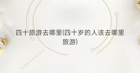 四十旅游去哪里(四十岁的人该去哪里旅游)