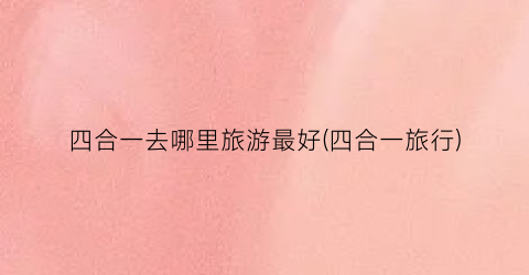 四合一去哪里旅游最好(四合一旅行)