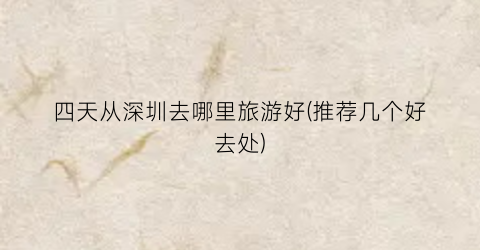 四天从深圳去哪里旅游好(推荐几个好去处)