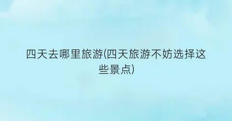四天去哪里旅游(四天旅游不妨选择这些景点)