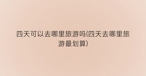 四天可以去哪里旅游吗(四天去哪里旅游最划算)