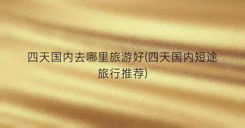 四天国内去哪里旅游好(四天国内短途旅行推荐)