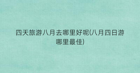 四天旅游八月去哪里好呢(八月四日游哪里最佳)