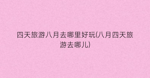 四天旅游八月去哪里好玩(八月四天旅游去哪儿)