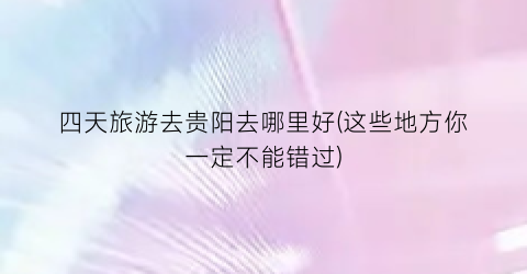 四天旅游去贵阳去哪里好(这些地方你一定不能错过)