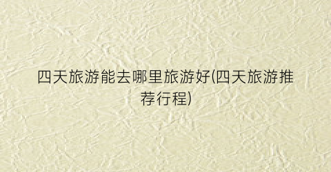 四天旅游能去哪里旅游好(四天旅游推荐行程)