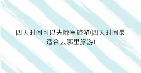 四天时间可以去哪里旅游(四天时间最适合去哪里旅游)