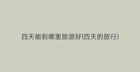 四天能到哪里旅游好(四天的旅行)
