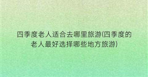 四季度老人适合去哪里旅游(四季度的老人最好选择哪些地方旅游)
