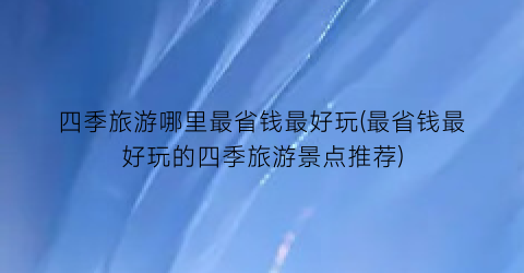 四季旅游哪里最省钱最好玩(最省钱最好玩的四季旅游景点推荐)