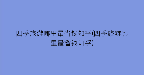 四季旅游哪里最省钱知乎(四季旅游哪里最省钱知乎)