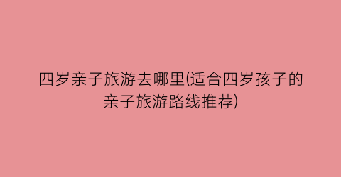 四岁亲子旅游去哪里(适合四岁孩子的亲子旅游路线推荐)