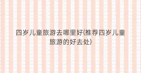 四岁儿童旅游去哪里好(推荐四岁儿童旅游的好去处)