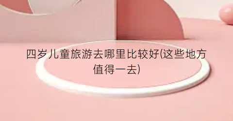 四岁儿童旅游去哪里比较好(这些地方值得一去)