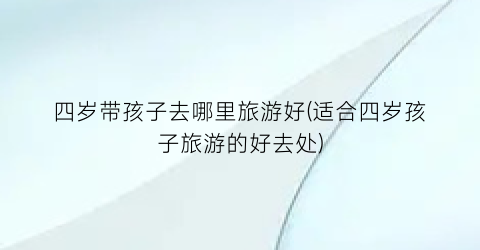 四岁带孩子去哪里旅游好(适合四岁孩子旅游的好去处)