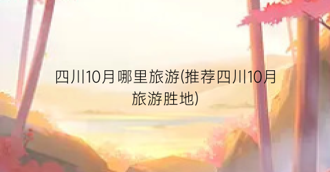 四川10月哪里旅游(推荐四川10月旅游胜地)