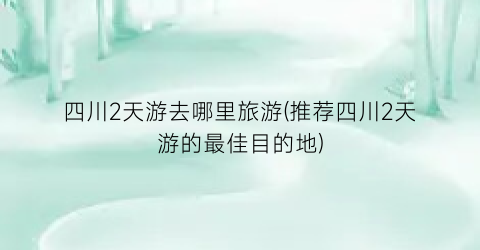四川2天游去哪里旅游(推荐四川2天游的最佳目的地)