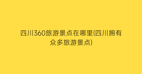 四川360旅游景点在哪里(四川拥有众多旅游景点)