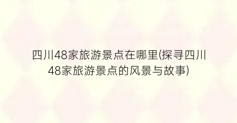 四川48家旅游景点在哪里(探寻四川48家旅游景点的风景与故事)