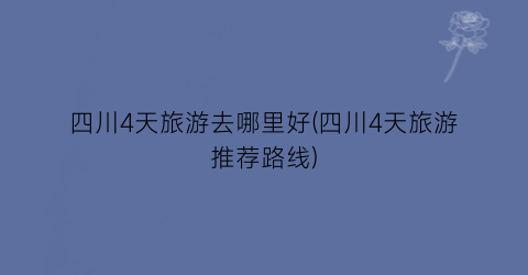 四川4天旅游去哪里好(四川4天旅游推荐路线)