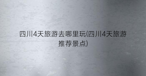 四川4天旅游去哪里玩(四川4天旅游推荐景点)