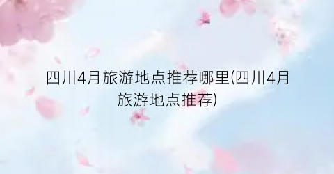 四川4月旅游地点推荐哪里(四川4月旅游地点推荐)