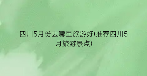 四川5月份去哪里旅游好(推荐四川5月旅游景点)