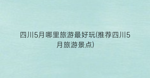 四川5月哪里旅游最好玩(推荐四川5月旅游景点)