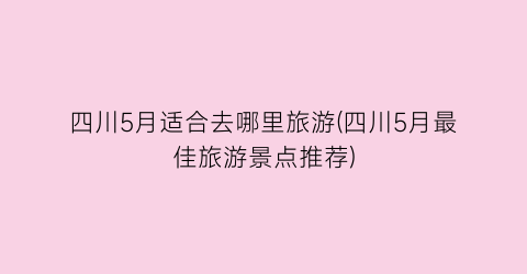 四川5月适合去哪里旅游(四川5月最佳旅游景点推荐)