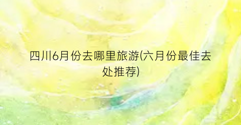 四川6月份去哪里旅游(六月份最佳去处推荐)