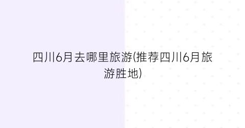 四川6月去哪里旅游(推荐四川6月旅游胜地)