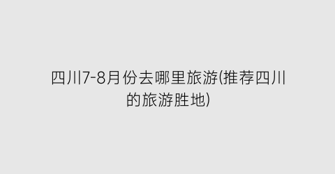 四川7-8月份去哪里旅游(推荐四川的旅游胜地)