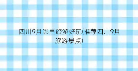 四川9月哪里旅游好玩(推荐四川9月旅游景点)