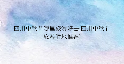 四川中秋节哪里旅游好去(四川中秋节旅游胜地推荐)