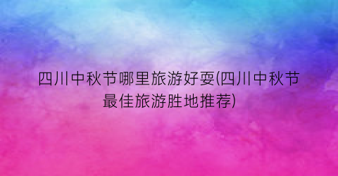 四川中秋节哪里旅游好耍(四川中秋节最佳旅游胜地推荐)