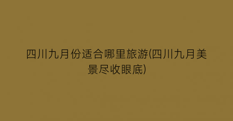 四川九月份适合哪里旅游(四川九月美景尽收眼底)