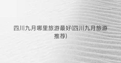 四川九月哪里旅游最好(四川九月旅游推荐)