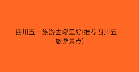 四川五一旅游去哪里好(推荐四川五一旅游景点)