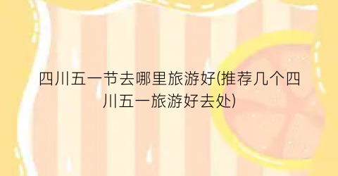四川五一节去哪里旅游好(推荐几个四川五一旅游好去处)