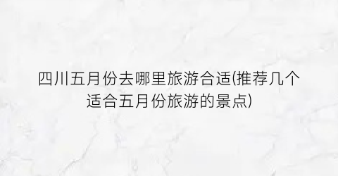 四川五月份去哪里旅游合适(推荐几个适合五月份旅游的景点)