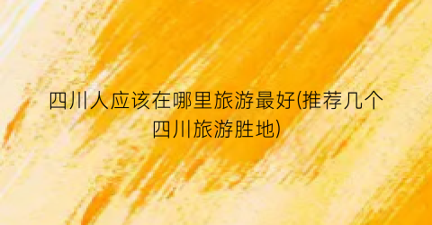 四川人应该在哪里旅游最好(推荐几个四川旅游胜地)