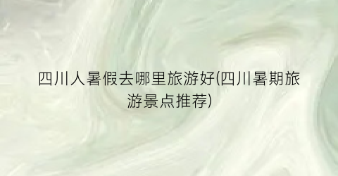 四川人暑假去哪里旅游好(四川暑期旅游景点推荐)