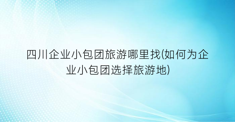 四川企业小包团旅游哪里找(如何为企业小包团选择旅游地)