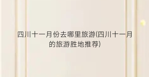 四川十一月份去哪里旅游(四川十一月的旅游胜地推荐)