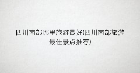 四川南部哪里旅游最好(四川南部旅游最佳景点推荐)