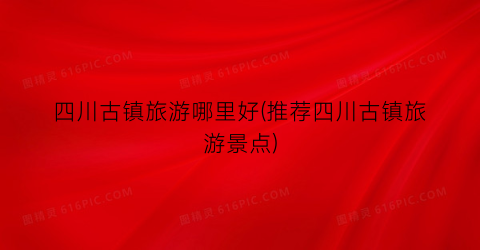 四川古镇旅游哪里好(推荐四川古镇旅游景点)