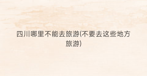 四川哪里不能去旅游(不要去这些地方旅游)