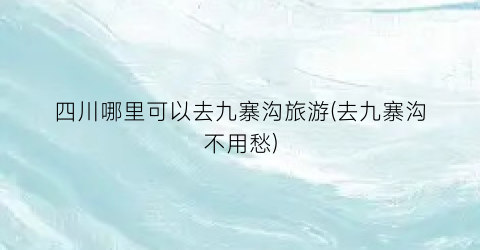 四川哪里可以去九寨沟旅游(去九寨沟不用愁)