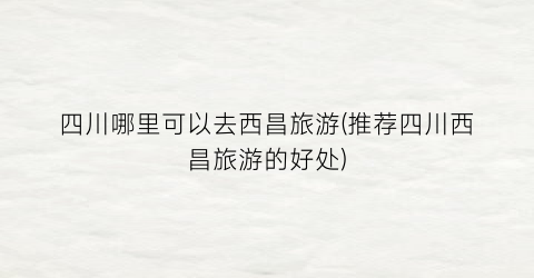 四川哪里可以去西昌旅游(推荐四川西昌旅游的好处)