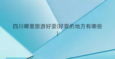 四川哪里旅游好耍(好耍的地方有哪些)